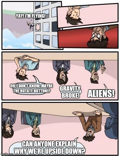 Boardroom Meeting Suggestion | YAY! I'M FLYING! OH, I DON'T KNOW, MAYBE THE ROTATE BUTTON!? GRAVITY BROKE! ALIENS! CAN ANYONE EXPLAIN WHY WE'RE UPSIDE DOWN? | image tagged in memes,boardroom meeting suggestion | made w/ Imgflip meme maker