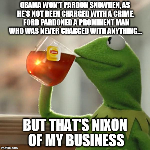 But That's None Of My Business Meme | OBAMA WON'T PARDON SNOWDEN, AS HE'S NOT BEEN CHARGED WITH A CRIME. 
FORD PARDONED A PROMINENT MAN  WHO WAS NEVER CHARGED WITH ANYTHING... BUT THAT'S NIXON OF MY BUSINESS | image tagged in memes,but thats none of my business,kermit the frog | made w/ Imgflip meme maker