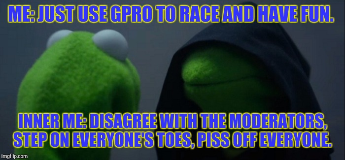 Evil Kermit Meme | ME: JUST USE GPRO TO RACE AND HAVE FUN. INNER ME: DISAGREE WITH THE MODERATORS, STEP ON EVERYONE'S TOES, PISS OFF EVERYONE. | image tagged in evil kermit | made w/ Imgflip meme maker