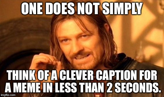One Does Not Simply | ONE DOES NOT SIMPLY; THINK OF A CLEVER CAPTION FOR A MEME IN LESS THAN 2 SECONDS. | image tagged in memes,one does not simply | made w/ Imgflip meme maker