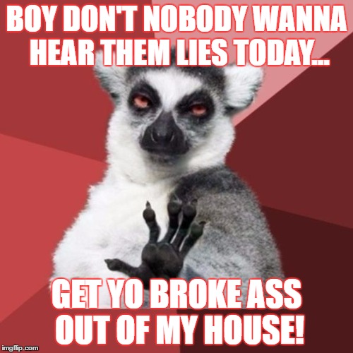 Chill Out Lemur | BOY DON'T NOBODY WANNA HEAR THEM LIES TODAY... GET YO BROKE ASS OUT OF MY HOUSE! | image tagged in memes,chill out lemur | made w/ Imgflip meme maker