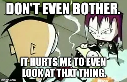It Burns Zim | DON'T EVEN BOTHER. IT HURTS ME TO EVEN LOOK AT THAT THING. | image tagged in it burns zim | made w/ Imgflip meme maker