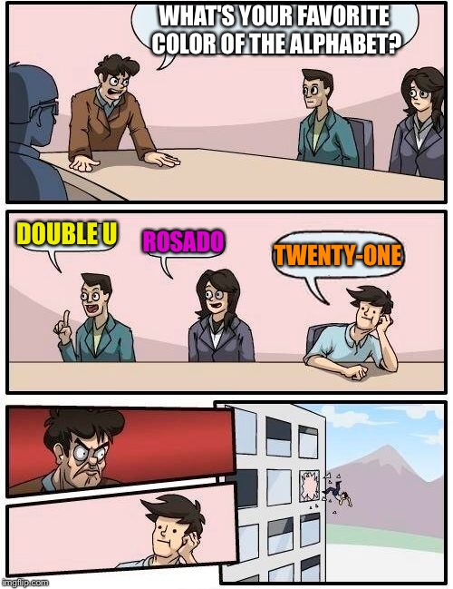 Boardroom Meeting Suggestion Meme | WHAT'S YOUR FAVORITE COLOR OF THE ALPHABET? DOUBLE U ROSADO TWENTY-ONE | image tagged in memes,boardroom meeting suggestion | made w/ Imgflip meme maker
