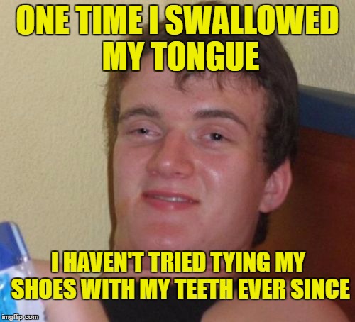open mouth insert foot | ONE TIME I SWALLOWED MY TONGUE; I HAVEN'T TRIED TYING MY SHOES WITH MY TEETH EVER SINCE | image tagged in memes,10 guy,swallow,tongue,shoegaze,laces out | made w/ Imgflip meme maker