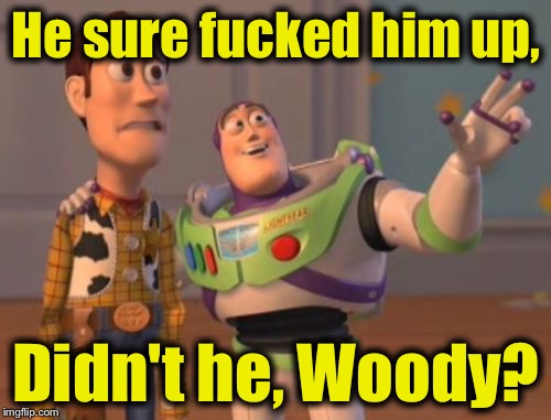 X, X Everywhere Meme | He sure f**ked him up, Didn't he, Woody? | image tagged in memes,x x everywhere | made w/ Imgflip meme maker