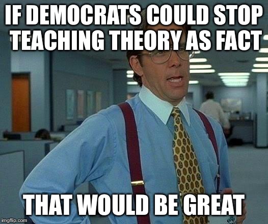 That Would Be Great Meme | IF DEMOCRATS COULD STOP TEACHING THEORY AS FACT THAT WOULD BE GREAT | image tagged in memes,that would be great | made w/ Imgflip meme maker