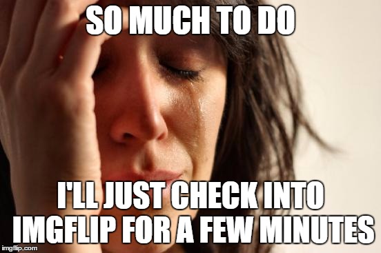 First World Problems Meme | SO MUCH TO DO I'LL JUST CHECK INTO IMGFLIP FOR A FEW MINUTES | image tagged in memes,first world problems | made w/ Imgflip meme maker