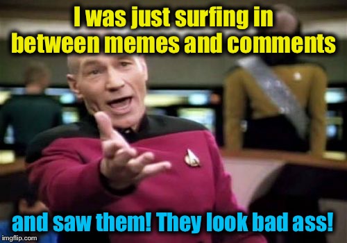 Picard Wtf Meme | I was just surfing in between memes and comments and saw them! They look bad ass! | image tagged in memes,picard wtf | made w/ Imgflip meme maker
