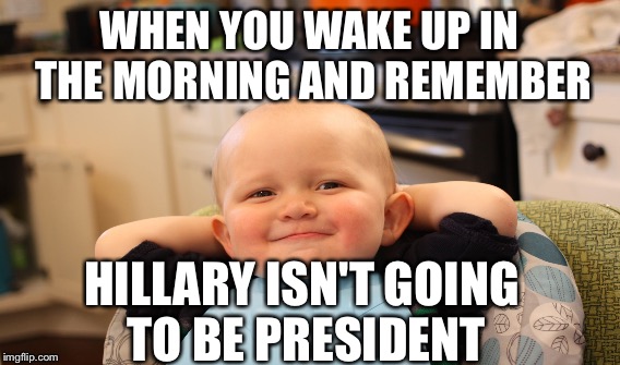 WHEN YOU WAKE UP IN THE MORNING AND REMEMBER HILLARY ISN'T GOING TO BE PRESIDENT | made w/ Imgflip meme maker