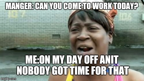 Ain't Nobody Got Time For That Meme | MANGER: CAN YOU COME TO WORK TODAY? ME:ON MY DAY OFF ANIT NOBODY GOT TIME FOR THAT | image tagged in memes,aint nobody got time for that | made w/ Imgflip meme maker