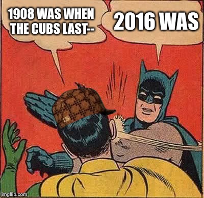 Batman Slapping Robin Meme | 1908 WAS WHEN THE CUBS LAST--; 2016 WAS | image tagged in memes,batman slapping robin,scumbag | made w/ Imgflip meme maker