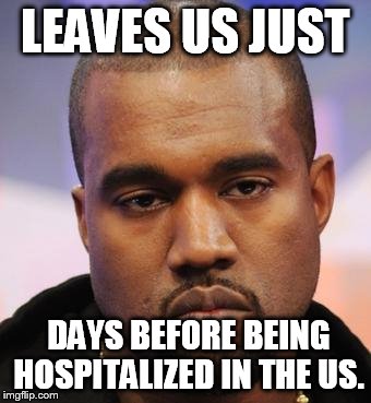 Kanye West | LEAVES US JUST; DAYS BEFORE BEING HOSPITALIZED IN THE US. | image tagged in kanye west,doofus | made w/ Imgflip meme maker