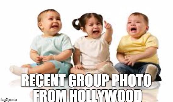 Poor little babies... | RECENT GROUP PHOTO FROM HOLLYWOOD | image tagged in hollywood,liberals,babies | made w/ Imgflip meme maker
