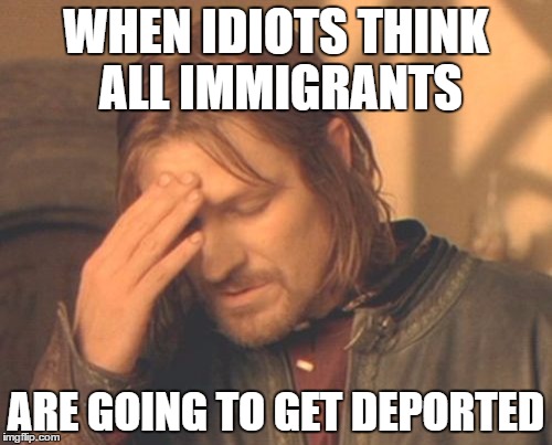 Bist du dumm? | WHEN IDIOTS THINK ALL IMMIGRANTS; ARE GOING TO GET DEPORTED | image tagged in memes,frustrated boromir,funny,idiots,deportation,stupid liberals | made w/ Imgflip meme maker