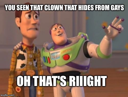 X, X Everywhere Meme | YOU SEEN THAT CLOWN THAT HIDES FROM GAYS; OH THAT'S RIIIGHT | image tagged in memes,x x everywhere | made w/ Imgflip meme maker