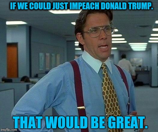 That Would Be Great | IF WE COULD JUST IMPEACH DONALD TRUMP. THAT WOULD BE GREAT. | image tagged in memes,that would be great,impeach trump,donald trump | made w/ Imgflip meme maker