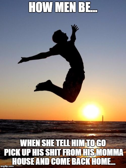 Overjoyed Meme | HOW MEN BE... WHEN SHE TELL HIM TO GO PICK UP HIS SHIT FROM HIS MOMMA HOUSE AND COME BACK HOME... | image tagged in memes,overjoyed | made w/ Imgflip meme maker