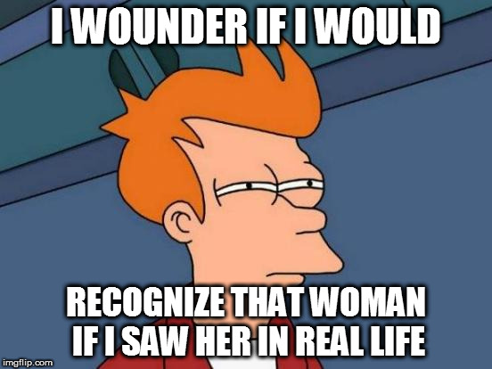 Futurama Fry Meme | I WOUNDER IF I WOULD RECOGNIZE THAT WOMAN IF I SAW HER IN REAL LIFE | image tagged in memes,futurama fry | made w/ Imgflip meme maker