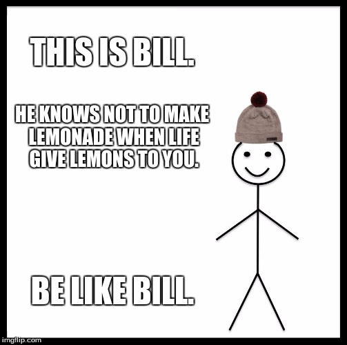 Be Like Bill Meme | THIS IS BILL. HE KNOWS NOT TO MAKE LEMONADE WHEN LIFE GIVE LEMONS TO YOU. BE LIKE BILL. | image tagged in memes,be like bill | made w/ Imgflip meme maker