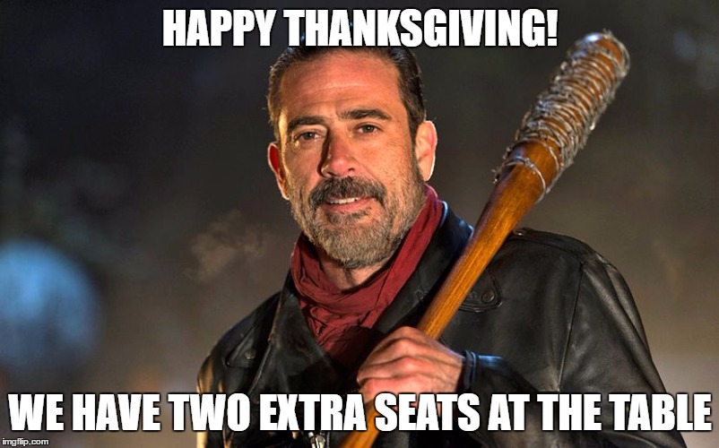 Walking dead | HAPPY THANKSGIVING! WE HAVE TWO EXTRA SEATS AT THE TABLE | image tagged in walking dead | made w/ Imgflip meme maker