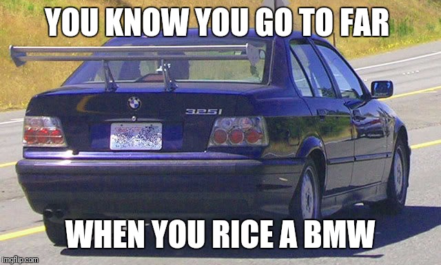 bmw ricer | YOU KNOW YOU GO TO FAR; WHEN YOU RICE A BMW | image tagged in bmw ricer | made w/ Imgflip meme maker