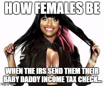 Happy Minaj 2 Meme |  HOW FEMALES BE; WHEN THE IRS SEND THEM THEIR BABY DADDY INCOME TAX CHECK... | image tagged in memes,happy minaj 2 | made w/ Imgflip meme maker