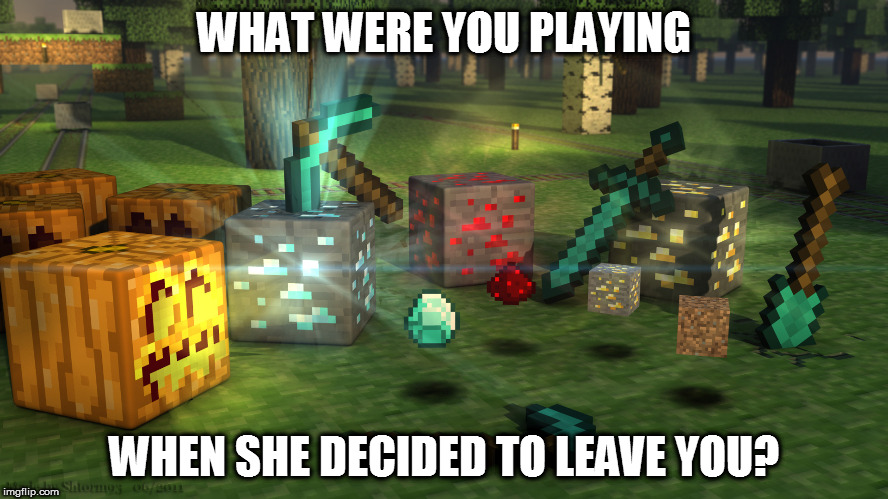 She left? Good. | WHAT WERE YOU PLAYING; WHEN SHE DECIDED TO LEAVE YOU? | image tagged in minecraft,wife,girlfriend | made w/ Imgflip meme maker