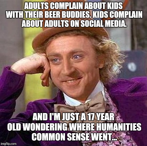 Common sense, something that is hard to take seriously now. | ADULTS COMPLAIN ABOUT KIDS WITH THEIR BEER BUDDIES. KIDS COMPLAIN ABOUT ADULTS ON SOCIAL MEDIA. AND I'M JUST A 17 YEAR OLD WONDERING WHERE HUMANITIES COMMON SENSE WENT... | image tagged in memes,creepy condescending wonka | made w/ Imgflip meme maker
