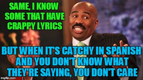 Steve Harvey Meme | SAME, I KNOW SOME THAT HAVE CRAPPY LYRICS BUT WHEN IT'S CATCHY IN SPANISH AND YOU DON'T KNOW WHAT THEY'RE SAYING, YOU DON'T CARE | image tagged in memes,steve harvey | made w/ Imgflip meme maker