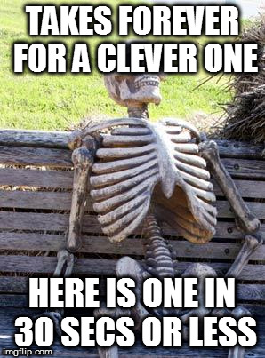 Waiting Skeleton Meme | TAKES FOREVER FOR A CLEVER ONE HERE IS ONE IN 30 SECS OR LESS | image tagged in memes,waiting skeleton | made w/ Imgflip meme maker