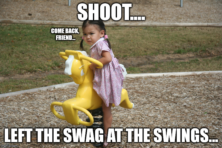 SHOOT.... COME BACK, FRIEND... LEFT THE SWAG AT THE SWINGS... | made w/ Imgflip meme maker