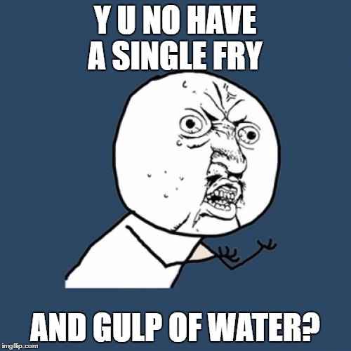 Y U No Meme | Y U NO HAVE A SINGLE FRY AND GULP OF WATER? | image tagged in memes,y u no | made w/ Imgflip meme maker