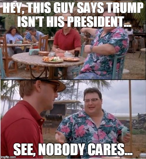 See Nobody Cares | HEY, THIS GUY SAYS TRUMP ISN'T HIS PRESIDENT... SEE, NOBODY CARES... | image tagged in memes,see nobody cares | made w/ Imgflip meme maker
