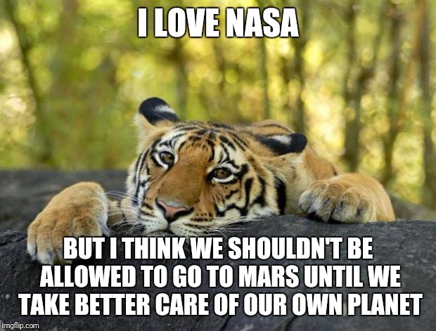 Earth First | I LOVE NASA; BUT I THINK WE SHOULDN'T BE ALLOWED TO GO TO MARS UNTIL WE TAKE BETTER CARE OF OUR OWN PLANET | image tagged in space,mars,earth,home,planet earth,confession tiger | made w/ Imgflip meme maker