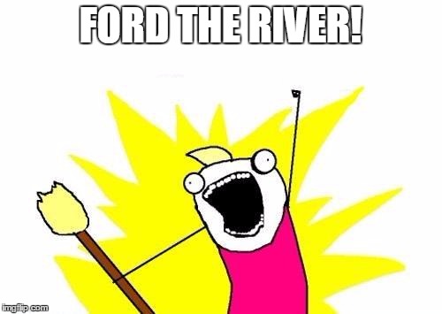 X All The Y Meme | FORD THE RIVER! | image tagged in memes,x all the y | made w/ Imgflip meme maker
