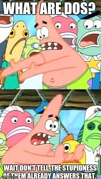 Hold it right there  | WHAT ARE DOS? WAIT DON'T TELL, THE STUPIDNESS OF THEM ALREADY ANSWERS THAT. | image tagged in memes,put it somewhere else patrick | made w/ Imgflip meme maker