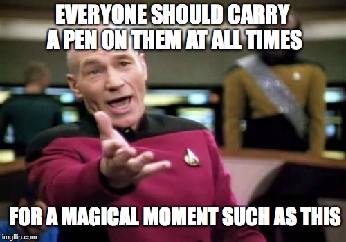 Picard Wtf Meme | EVERYONE SHOULD CARRY A PEN ON THEM AT ALL TIMES FOR A MAGICAL MOMENT SUCH AS THIS | image tagged in memes,picard wtf | made w/ Imgflip meme maker