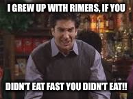 Angry Ross Gellar | I GREW UP WITH RIMERS, IF YOU; DIDN'T EAT FAST YOU DIDN'T EAT!! | image tagged in angry ross gellar | made w/ Imgflip meme maker