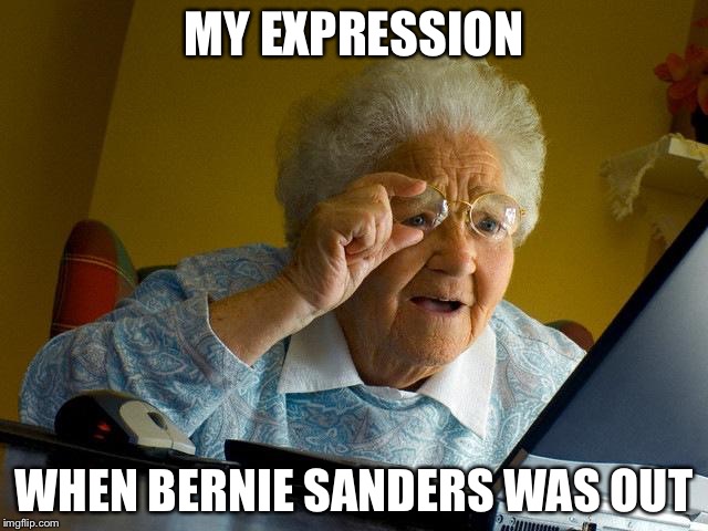 Grandma Finds The Internet | MY EXPRESSION; WHEN BERNIE SANDERS WAS OUT | image tagged in memes,grandma finds the internet | made w/ Imgflip meme maker