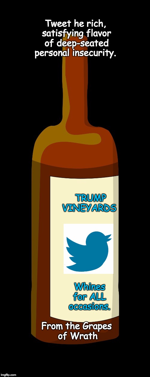 It seems to be an addiction... | Tweet he rich, satisfying flavor of deep-seated personal insecurity. TRUMP 
         VINEYARDS; Whines for
ALL occasions. From the Grapes of Wrath | image tagged in donald trump | made w/ Imgflip meme maker