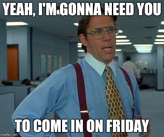 That Would Be Great Meme | YEAH, I'M GONNA NEED YOU; TO COME IN ON FRIDAY | image tagged in memes,that would be great | made w/ Imgflip meme maker