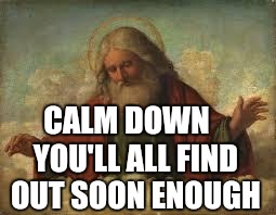god | CALM DOWN
  YOU'LL ALL FIND OUT SOON ENOUGH | image tagged in god | made w/ Imgflip meme maker