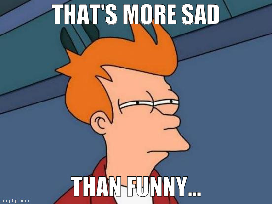 Futurama Fry Meme | THAT'S MORE SAD THAN FUNNY... | image tagged in memes,futurama fry | made w/ Imgflip meme maker