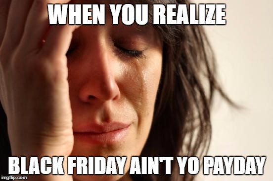 First World Problems | WHEN YOU REALIZE; BLACK FRIDAY AIN'T YO PAYDAY | image tagged in memes,first world problems | made w/ Imgflip meme maker