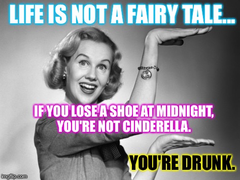 Disney Lied To Us All... | LIFE IS NOT A FAIRY TALE... IF YOU LOSE A SHOE AT MIDNIGHT, YOU'RE NOT CINDERELLA. YOU'RE DRUNK. | image tagged in blond 1950s salesgirl,memes,disney | made w/ Imgflip meme maker