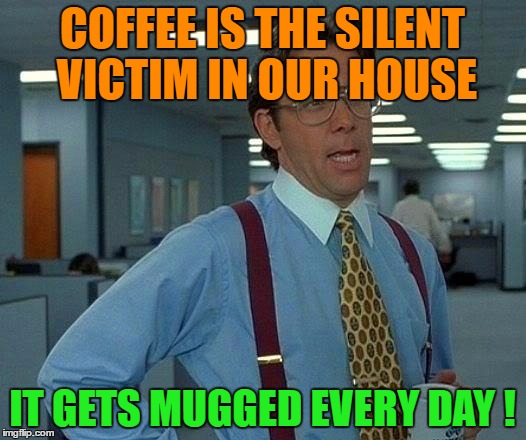 That Would Be Great Meme | COFFEE IS THE SILENT VICTIM IN OUR HOUSE; IT GETS MUGGED EVERY DAY ! | image tagged in memes,that would be great | made w/ Imgflip meme maker