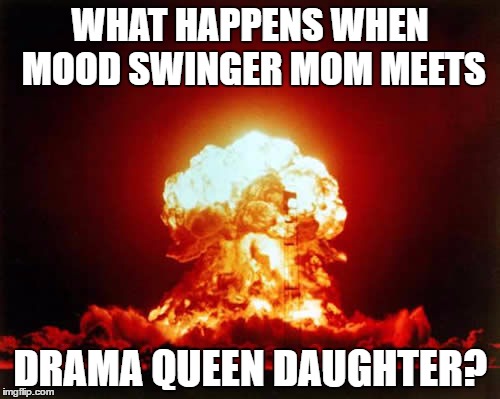 Nuclear Explosion Meme | WHAT HAPPENS WHEN MOOD SWINGER MOM MEETS; DRAMA QUEEN DAUGHTER? | image tagged in memes,nuclear explosion | made w/ Imgflip meme maker