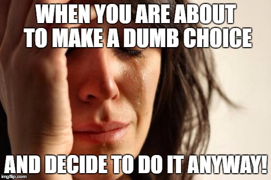 First World Problems Meme | WHEN YOU ARE ABOUT TO MAKE A DUMB CHOICE; AND DECIDE TO DO IT ANYWAY! | image tagged in memes,first world problems | made w/ Imgflip meme maker