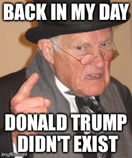 Back In My Day Meme | BACK IN MY DAY; DONALD TRUMP DIDN'T EXIST | image tagged in memes,back in my day | made w/ Imgflip meme maker