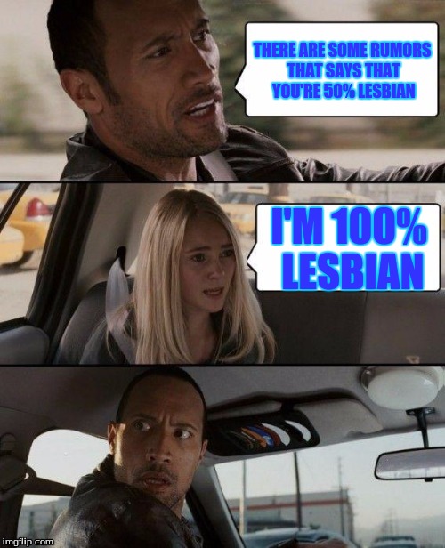 The Rock Driving Meme | THERE ARE SOME RUMORS THAT SAYS THAT YOU'RE 50% LESBIAN; I'M 100% LESBIAN | image tagged in memes,the rock driving,funny memes,funny meme | made w/ Imgflip meme maker